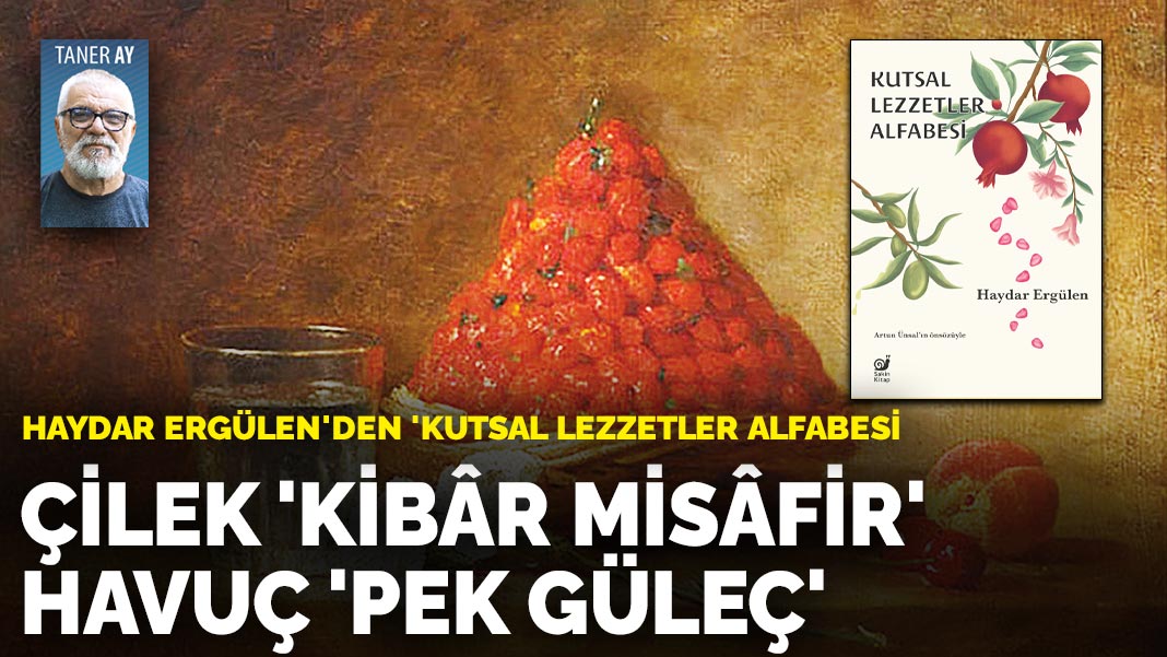 Haydar Ergülen'den 'Kutsal lezzetler alfabesi': Çilek ‘kibâr misâfir’ havuç ‘pek güleç’