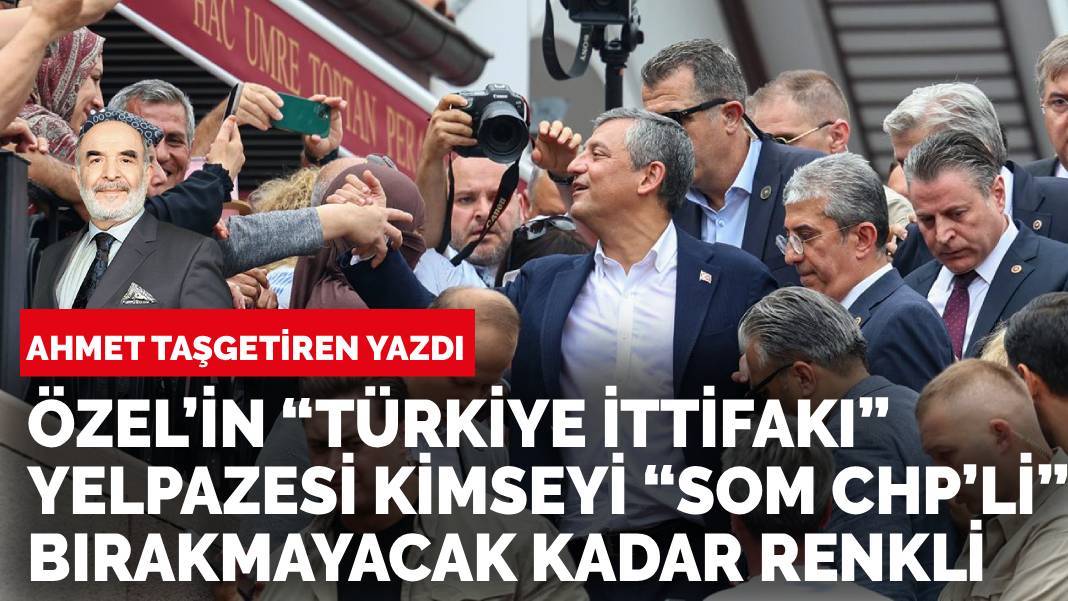 Ahmet Taşgetiren yazdı: Özel’in “Türkiye ittifakı” yelpazesi kimseyi “som chp’li” bırakmayacak kadar renkli