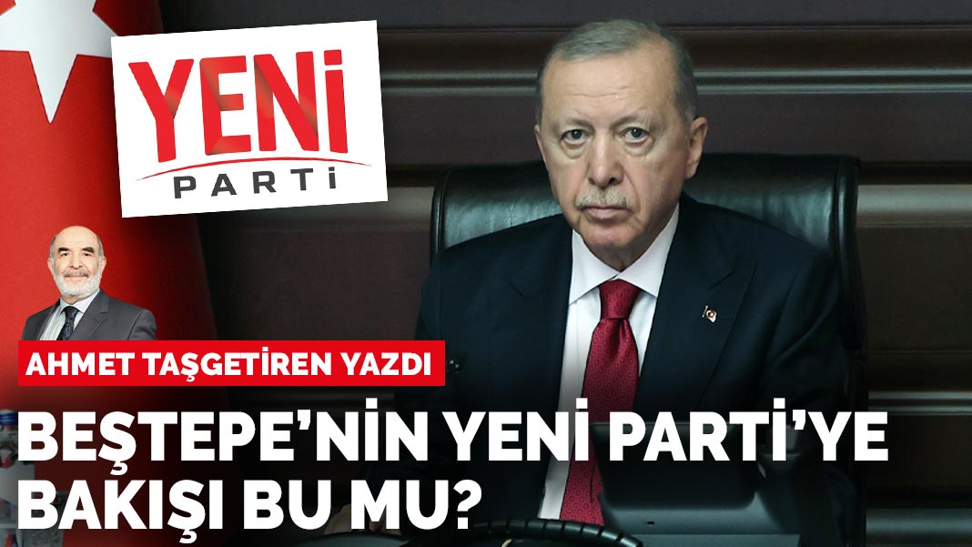 Ahmet Taşgetiren yazdı: Beştepe’nin Yeni Parti’yebakışı bu mu?
