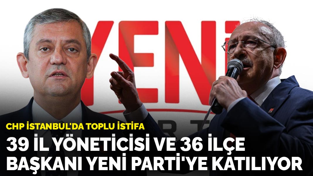 CHP İstanbul'da toplu istifa: 39 il yönetimi ve 36 ilçe başkanı Yeni Parti'ye katılıyor