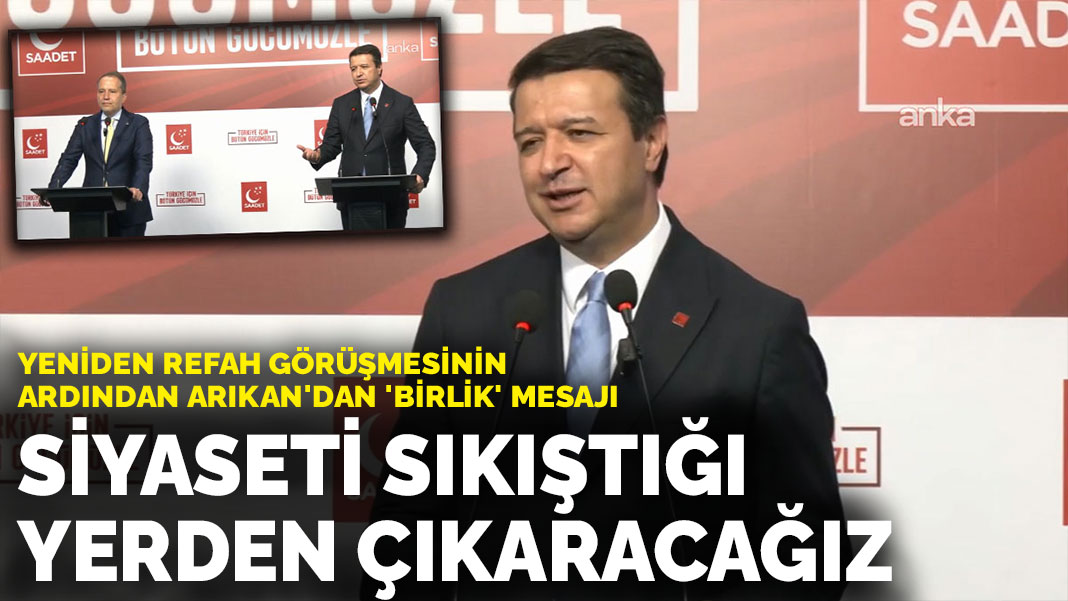 Yeniden Refah görüşmesinin ardından Saadet lideri Arıkan'dan 'birlik' mesajı: Siyaseti sıkıştığı yerden çıkaracağız