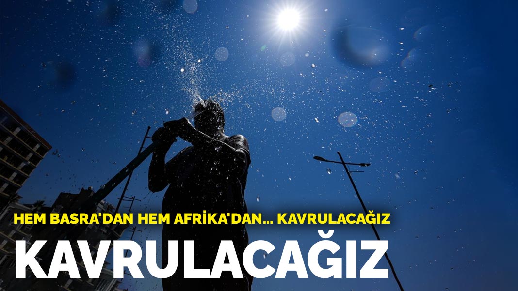 Hem Basra'dan hem Afrika'dan... Kavrulacağız: 10 günlük sıcaklık alarmı