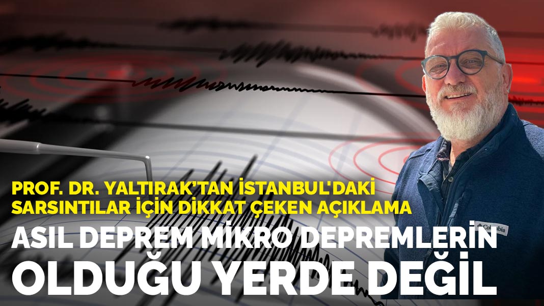 Prof. Dr. Yaltırak’tan İstanbul'daki sarsıntılar için dikkat çeken açıklama: Asıl deprem mikro depremlerin olduğu yerde değil