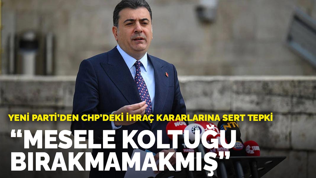 YENİ Parti’den CHP’deki ihraç kararlarına sert tepki: Mesele koltuğu bırakmamakmış