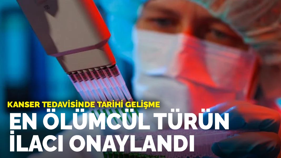 Kanser tedavisinde tarihi gelişme: En ölümcül türün ilacı onaylandı