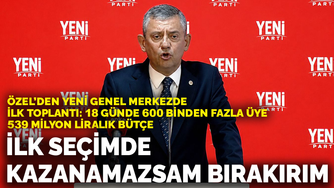 Özel’den yeni genel merkezde ilk toplantı: 18 günde 600 binden fazla üye, 539 milyon liralık bütçe