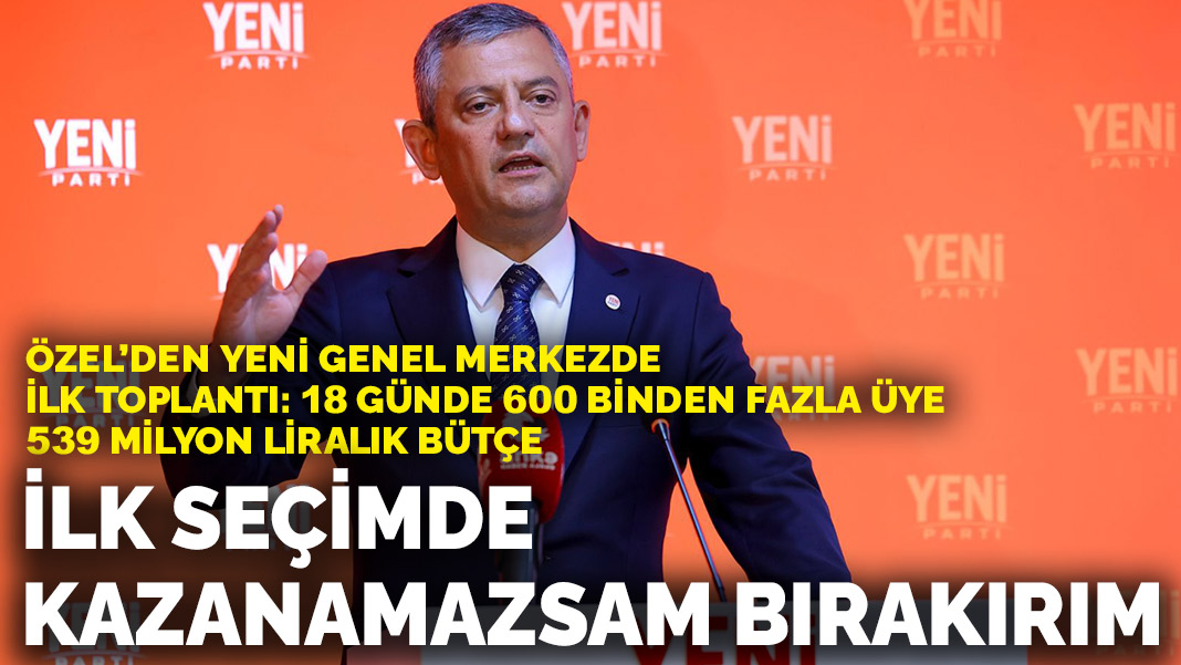 Özel’den yeni genel merkezde ilk toplantı: 18 günde 600 binden fazla üye, 539 milyon liralık bütçe