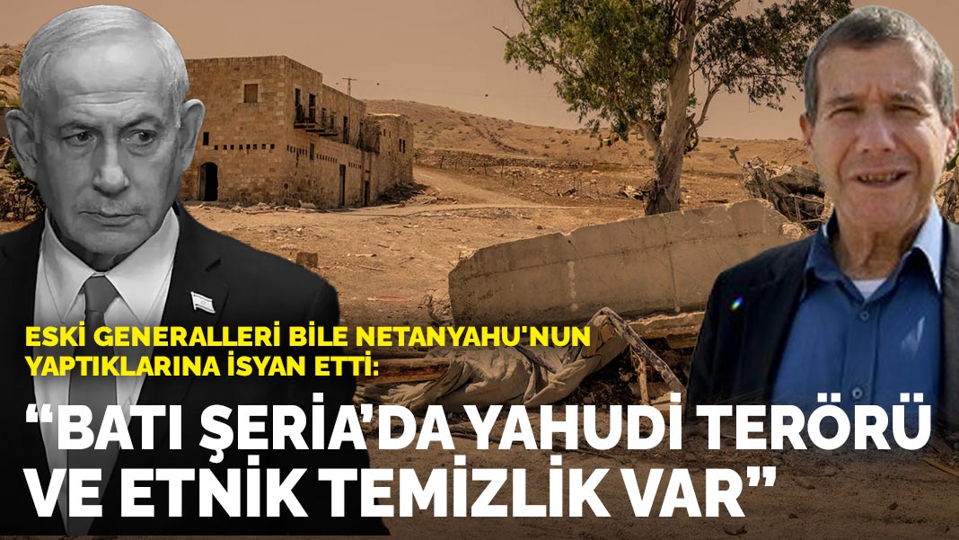 Eski generalleri bile Netanyahu'nun yaptıklarına isyan etti: Batı Şeria’da Yahudi terörü ve etnik temizlik’ var
