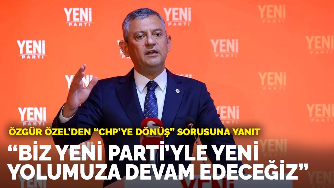 Özgür Özel’den “CHP’ye dönüş” sorusuna yanıt: “Biz YENİ Parti’yle yeni yolumuza devam edeceğiz”