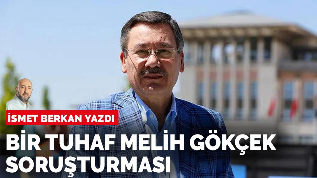İsmet Berkan yazdı: Bir tuhaf Melih Gökçek soruşturması