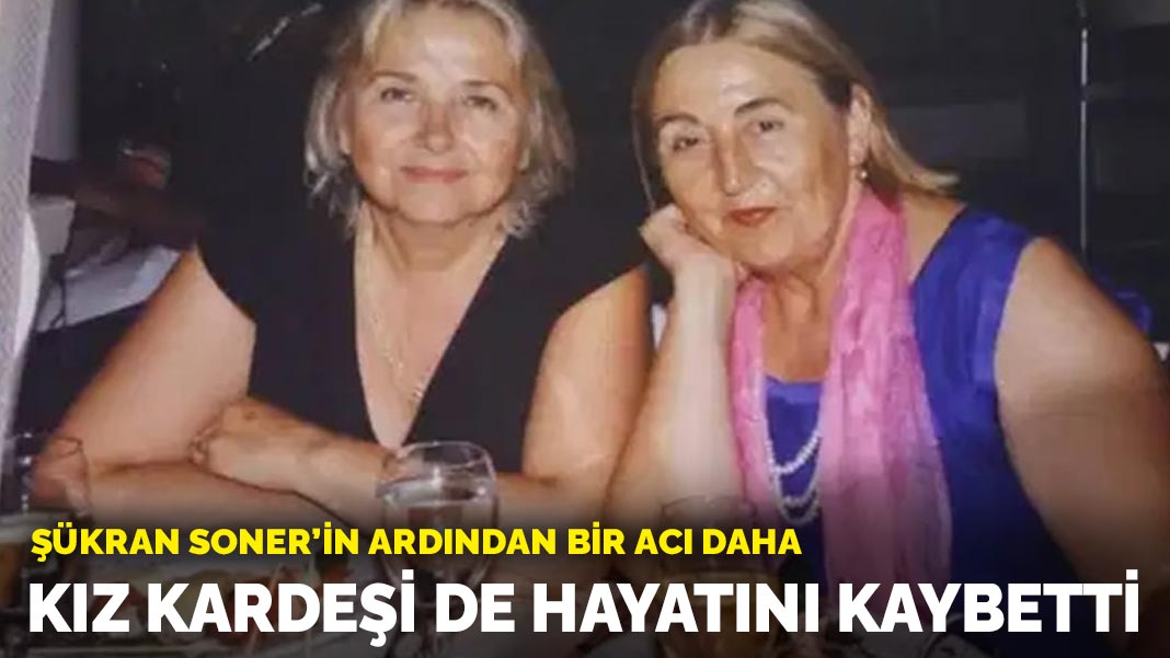 Şükran Soner’in ölüm haberini alan kız kardeşi de hayatını kaybetti
