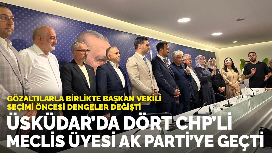 Gözaltılarla birlikte başkan vekili seçimi öncesi dengeler değişti: Üsküdar’da dört CHP’li meclis üyesi AK Parti’ye geçti