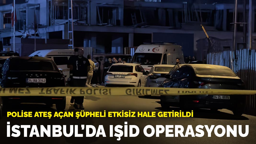 İstanbul'da IŞİD operasyonu: Polise ateş açan şüpheli etkisiz hale getirildi