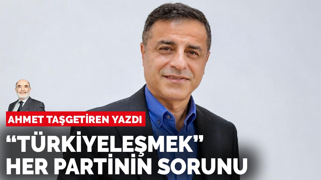 Ahmet Taşgetiren yazdı: “Türkiyeleşmek” her partinin sorunu