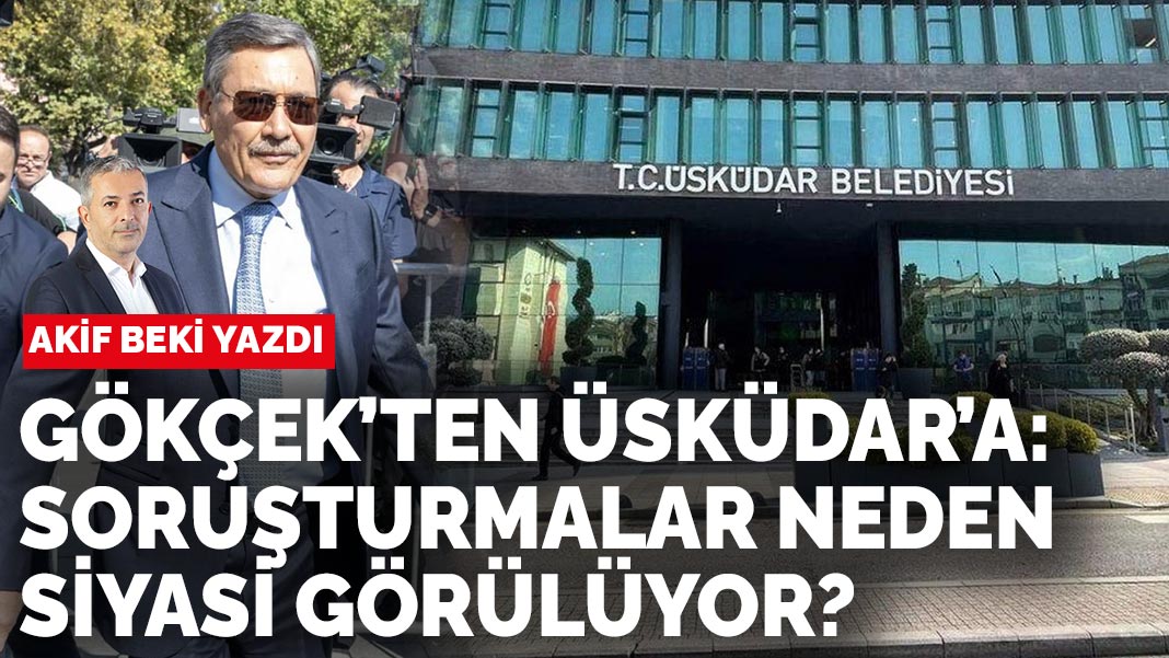 Akif Beki yazdı... Gökçek'ten Üsküdar'a: Soruşturmalar neden siyasi görülüyor?