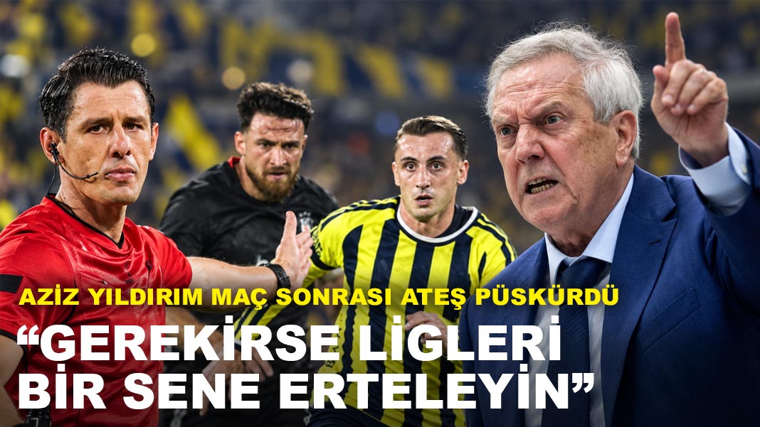 Aziz Yıldırım’dan TFF ve hakemlere sert tepki: Gerekirse ligleri bir sene erteleyin