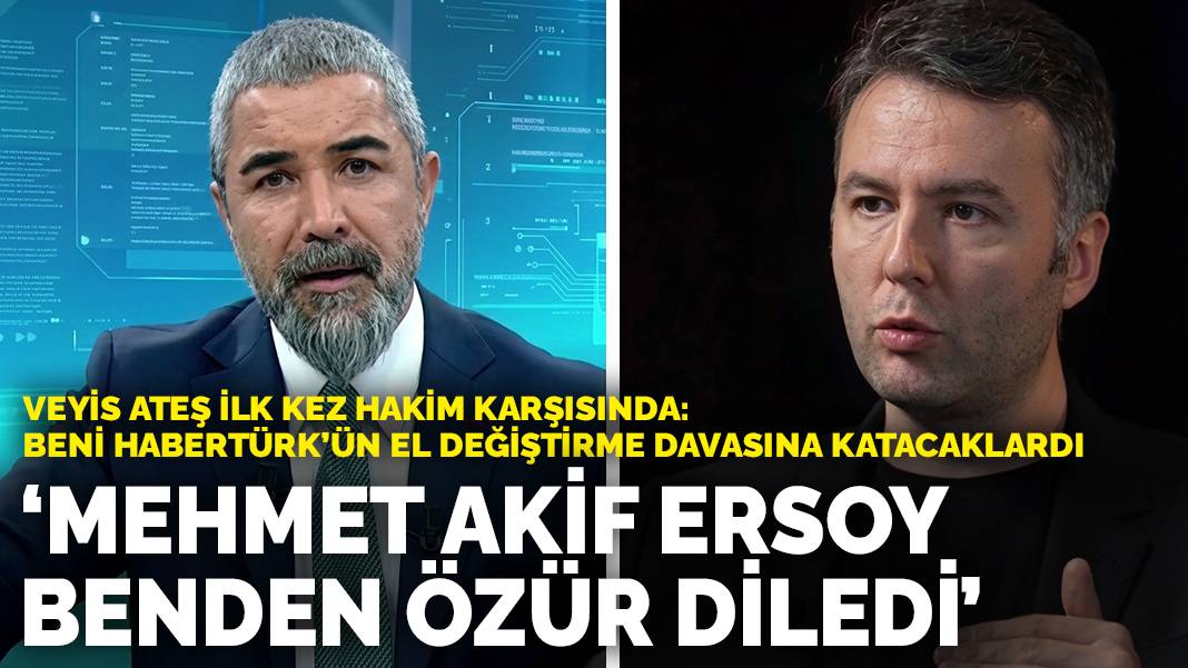 Veyis Ateş ilk kez hakim karşısında: Mehmet Akif Ersoy benden özür diledi! Beni Habertürk’ün el değiştirme davasına katacaklardı