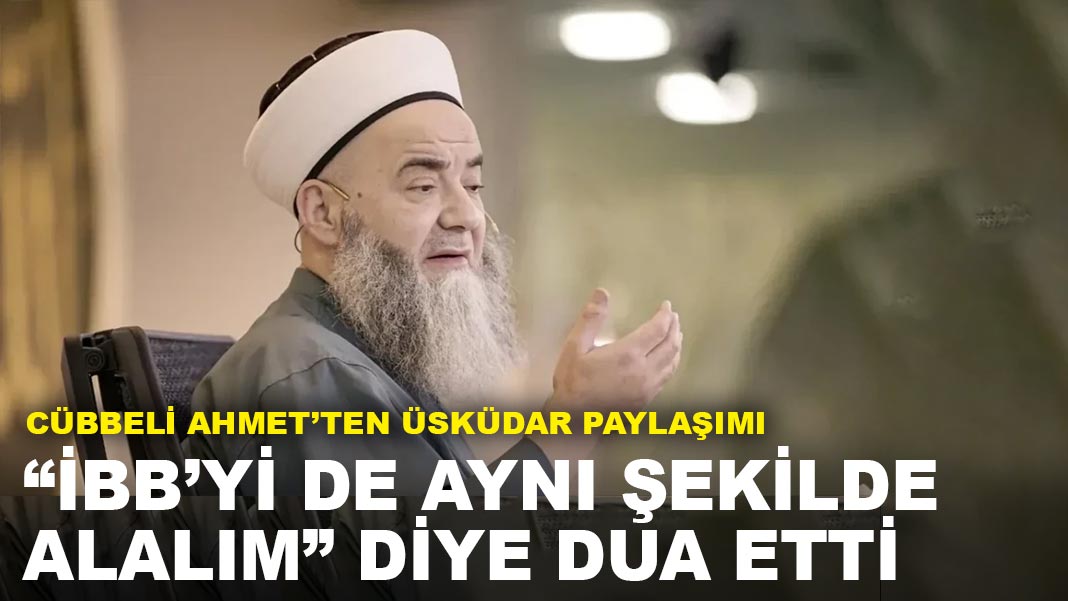 Cübbeli Ahmet, Üsküdar seçiminde İBB için de siyasi değişim temennisinde bulundu