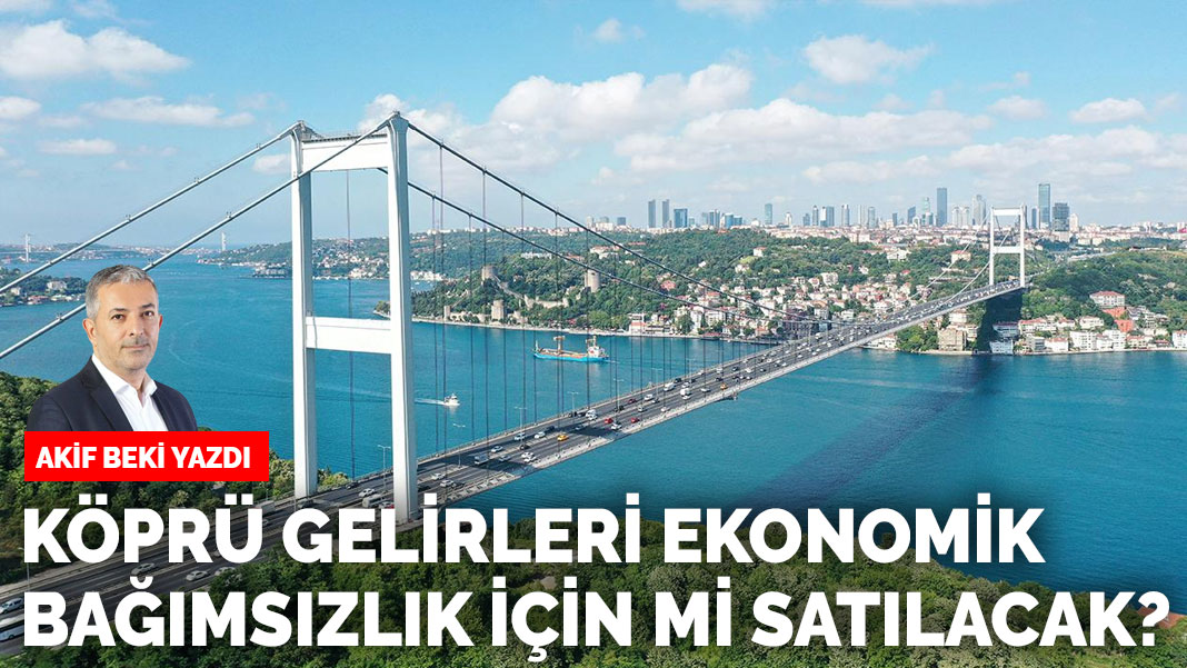 Köprü gelirleri ekonomik bağımsızlık için mi satılacak?