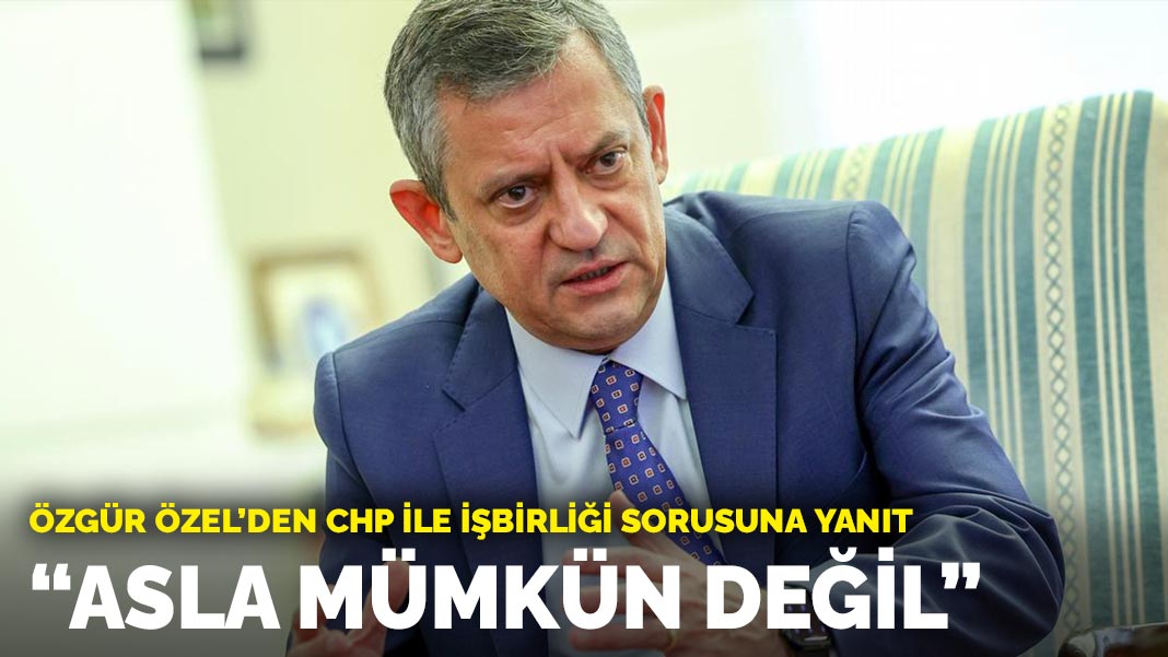 Özgür Özel: CHP ile bir işbirliği yapmamız asla mümkün değil
