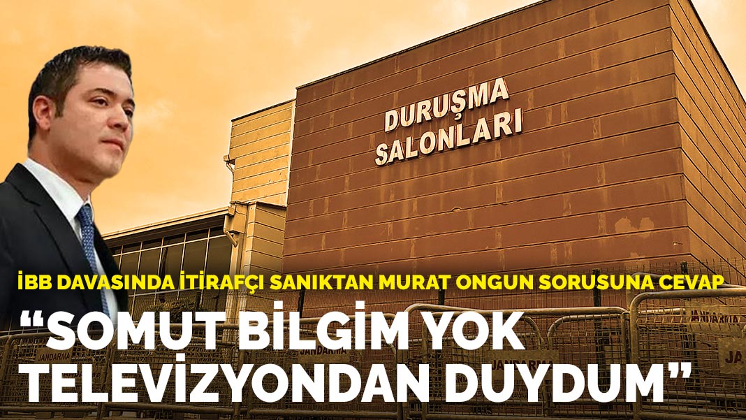 İBB davasında itirafçı sanıktan Murat Ongun sorusuna cevap: Somut bilgim yok televizyondan duydum