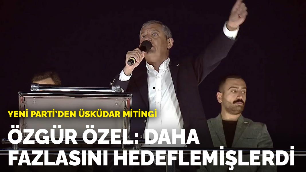 Yeni Parti'den Üsküdar mitingi... Özgür Özel: Daha fazlasını hedeflemişlerdi