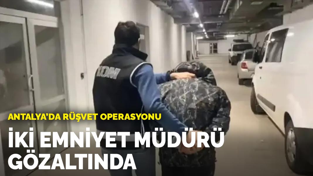 Antalya’da rüşvet operasyonu: İki emniyet müdürüne gözaltı