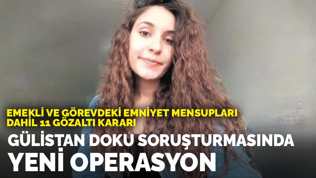 Gülistan Doku soruşturmasında yeni operasyon: Emekli ve görevdeki emniyet mensupları dahil 11 gözaltı kararı!