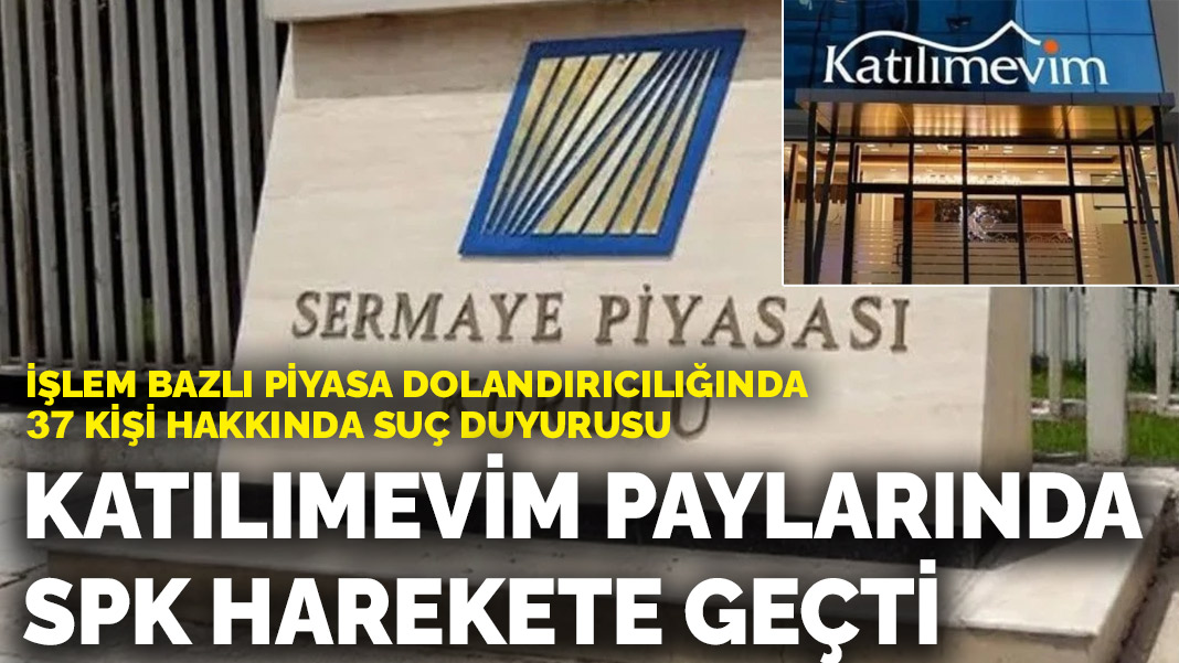 Katılımevim paylarında SPK harekete geçti: İşlem bazlı piyasa dolandırıcılığında 37 kişi hakkında suç duyurusu
