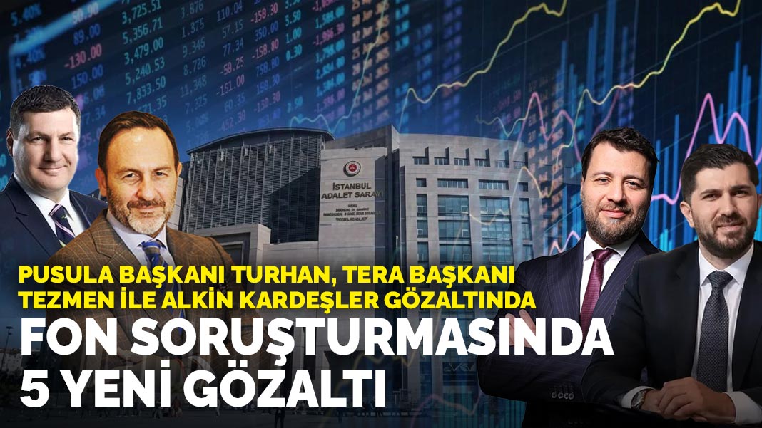 Fon soruşturmasında 5 yeni gözaltı: Pusula Başkanı Turhan, Tera Başkanı Tezmen ve Alkin kardeşler gözaltında