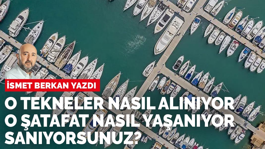 İsmet Berkan yazdı: Denizin üstünü dolduran, kıyıları görünmez yapan tekneler nasıl alındı sanıyorsunuz?