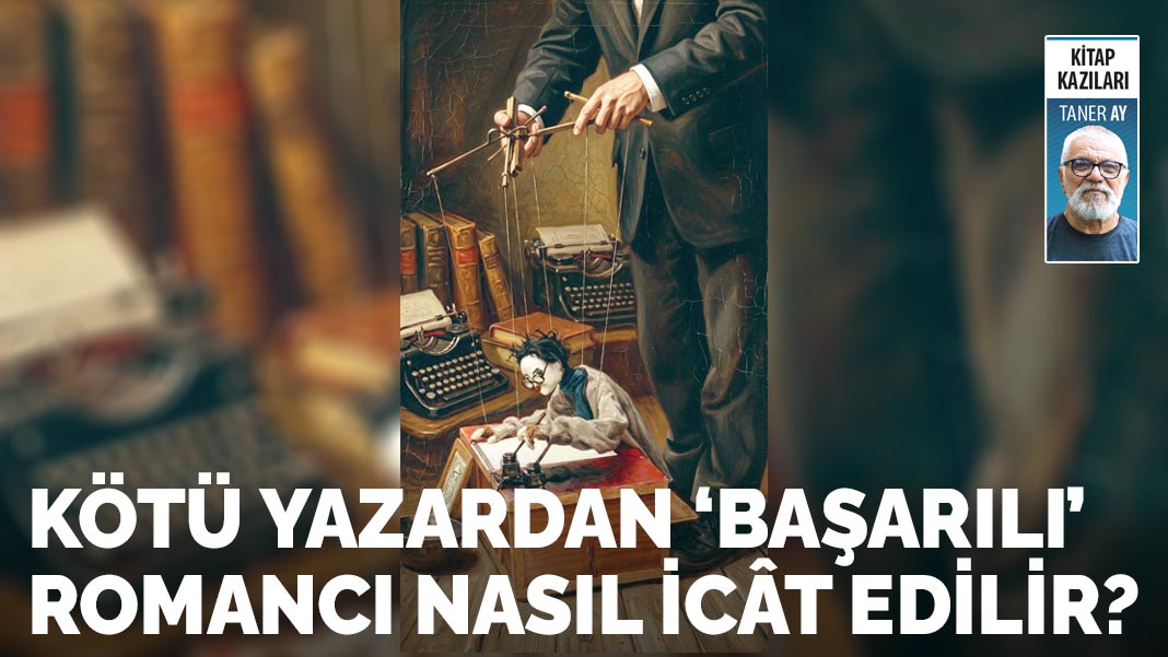 Kötü yazardan ‘başarılı’  romancı nasıl icât edilir?