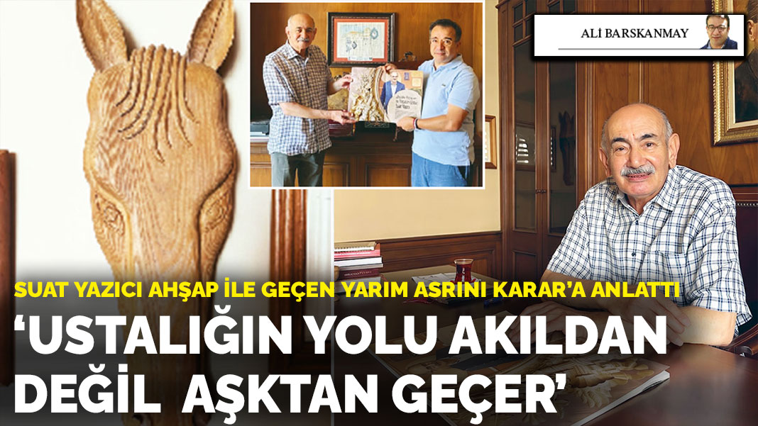 Suat Yazıcı ahşap ile geçen yarım asrını KARAR’a anlattı: ‘Ustalığın yolu akıldan değil  aşktan geçer’