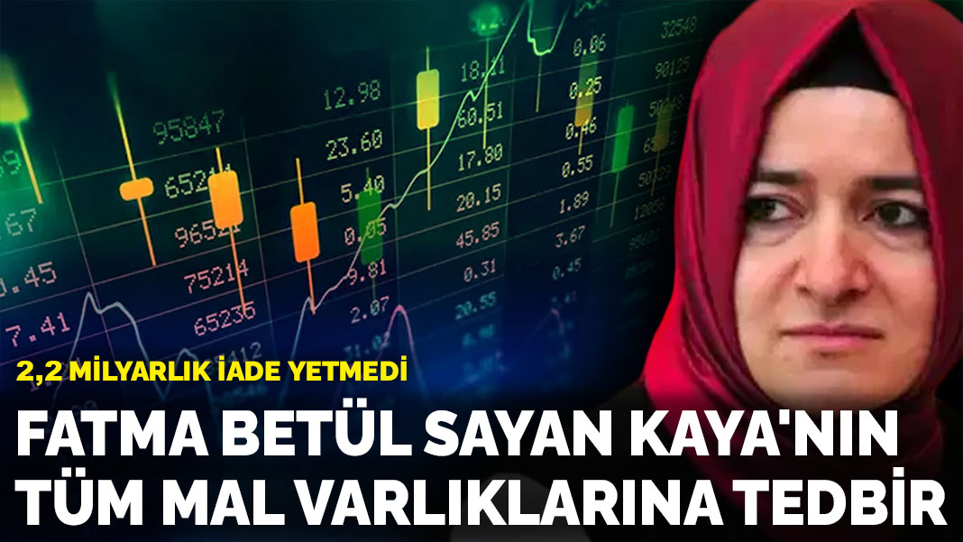 2,2 milyarlık iade yetmedi: Fatma Betül Sayan Kaya'nın tüm mal varlıklarına dondurma talebi