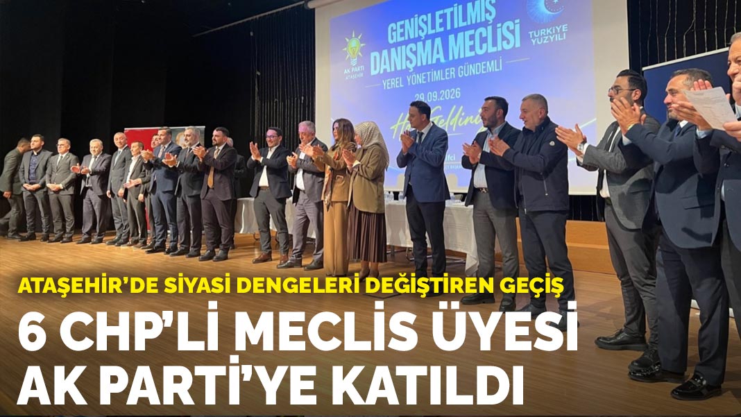 Ataşehir’de siyasi dengeleri değiştiren geçiş: 6 CHP’li meclis üyesi AK Parti’ye katıldı
