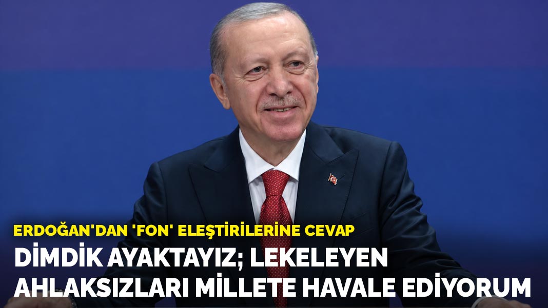 Erdoğan'dan 'fon' eleştirilerine cevap: Dimdik ayaktayız; lekeleyen ahlaksızları millete havale ediyorum