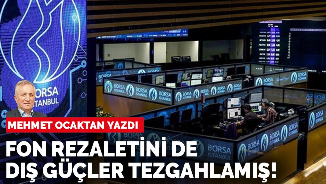 Mehmet Ocaktan yazdı: Bak sen şu işe! Fon rezaletini de dış güçler tezgahlamış!