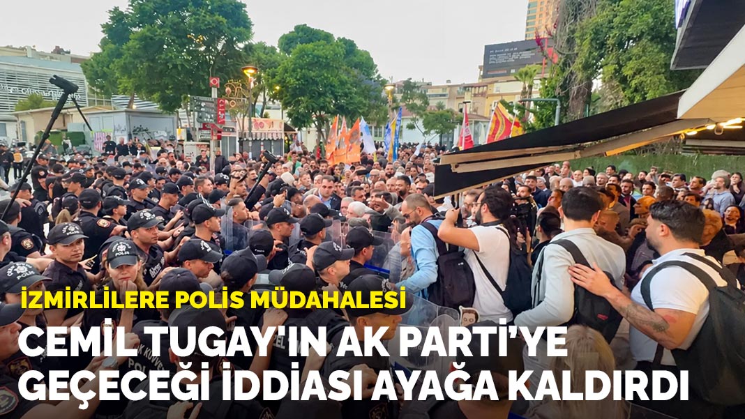 Cemil Tugay'ın AK Parti'ye geçeceği iddiası ayağa kaldırdı: İzmirlilere polis müdahalesi