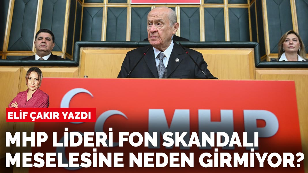 Elif Çakır yazdı: MHP lideri fon skandalı meselesine neden girmiyor?