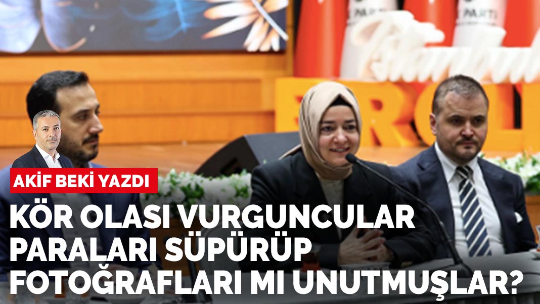 Akif Beki yazdı: Kör olası vurguncular paraları süpürüp fotoğrafları mı unutmuşlar?