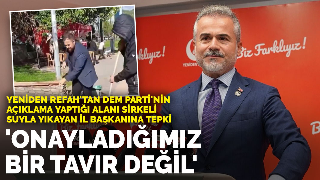 Yeniden Refah'tan DEM Parti'nin açıklama yaptığı alanı sirkeli suyla yıkayan il başkanına tepki: Onayladığımız bir tavır değil