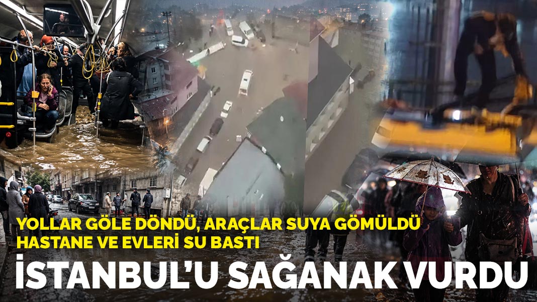 İstanbul’u sağanak vurdu: Yollar göle döndü, araçlar suya gömüldü, hastane ve evleri su bastı