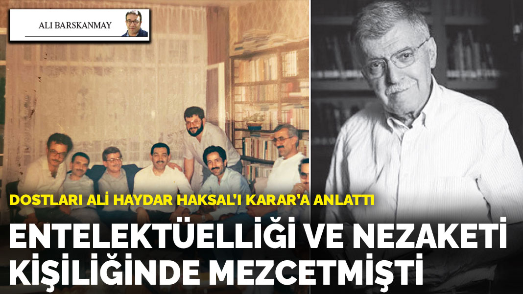 Dostları Ali Haydar Haksal’ı KARAR’a anlattı: Entelektüelliği  ve nezaketi  kişiliğinde mezcetmişti