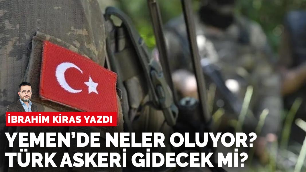 İbrahim Kiras yazdı: Yemen’de neler oluyor? Türk askeri gidecek mi?