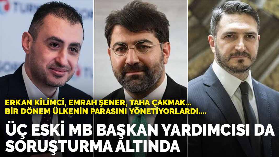 Bir dönem ülkenin parasını yönetiyorlardı…. Üç eski MB Başkan Yardımcısı da soruşturma altında
