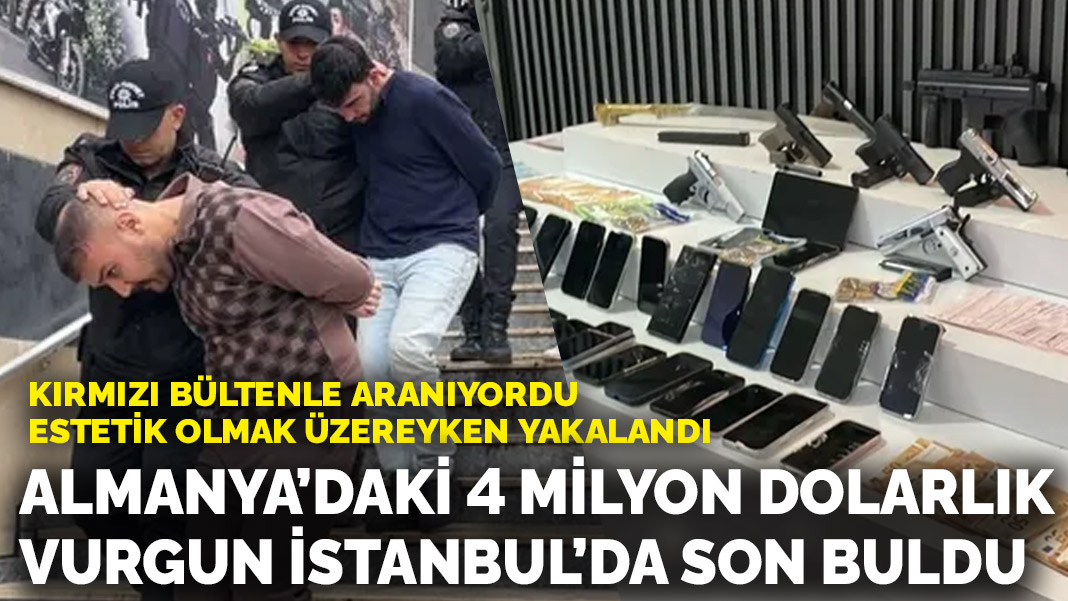 Kırmızı bültenle aranıyordu, estetik olmak üzereyken yakalandı! Almanya’daki 4 milyon dolarlık vurgun İstanbul'da son buldu
