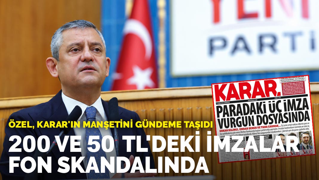 Özel, KARAR’ın manşetini gündeme taşıdı: 200 ve 50 TL’deki imzalar fon skandalında