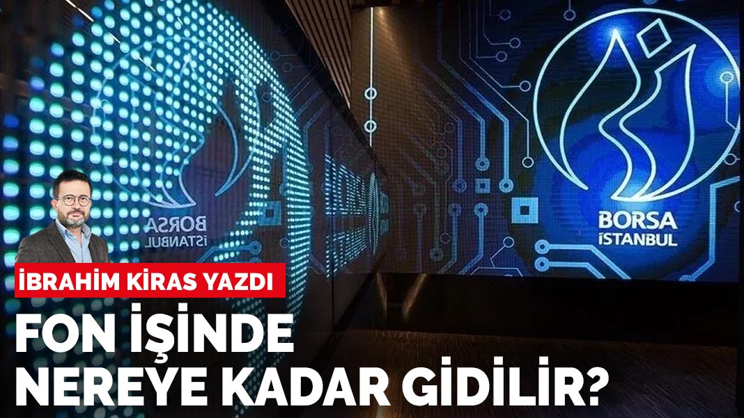 İbrahim Kiras yazdı: Fon işinde nereye kadar gidilir?