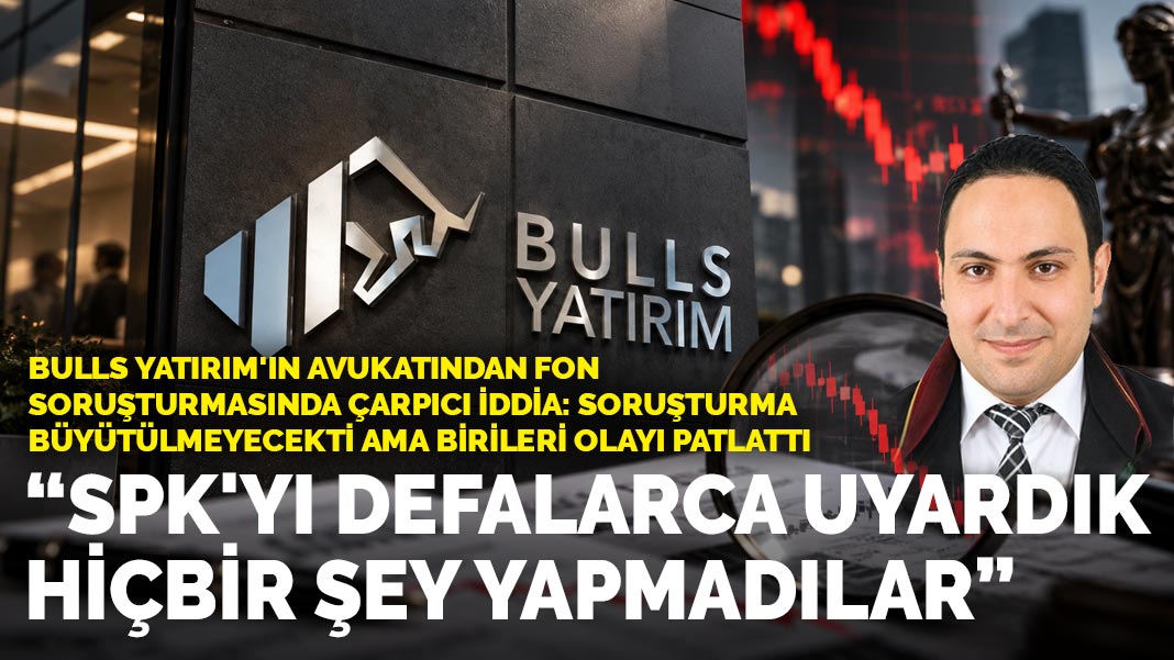 Bulls Yatırım'ın avukatından fon soruşturmasında çarpıcı iddia: SPK'yı defalarca uyardık, hiçbir şey yapmadılar
