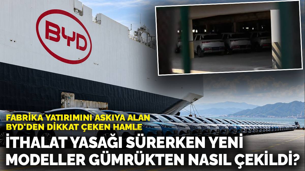 Fabrika yatırımını askıya alan BYD'den dikkat çeken hamle: İthalat yasağı sürerken yeni modeller gümrükten nasıl çekildi?